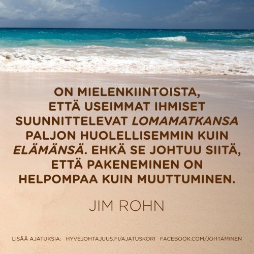 On mielenkiintoista, että useimmat ihmiset suunnittelevat lomamatkansa paljon huolellisemmin kuin elämänsä. Ehkä se johtuu siitä, että pakeneminen on helpompaa kuin muuttuminen. — Jim Rohn