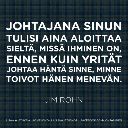 Johtajana sinun tulisi aina aloittaa sieltä, missä ihminen on, ennen kuin yrität johtaa häntä sinne, minne toivot hänen menevän. — Jim Rohn