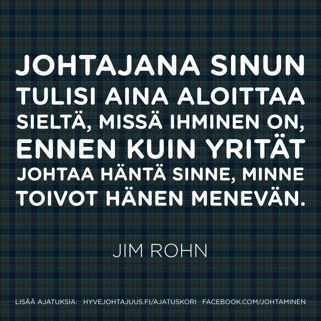 Johtajana sinun tulisi aina aloittaa sieltä, missä ihminen on, ennen kuin yrität johtaa häntä sinne, minne toivot hänen menevän. — Jim Rohn