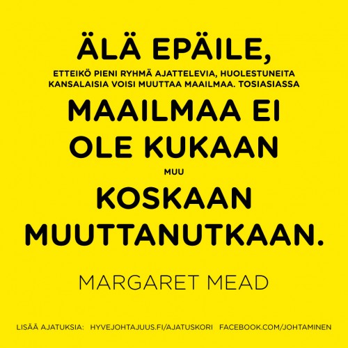 Älä epäile, etteikö pieni ryhmä ajattelevia, huolestuneita kansalaisia voisi muuttaa maailmaa. Tosiasiassa maailmaa ei ole kukaan muu koskaan muuttanutkaan. — Margaret Mead Älä epäile, etteikö pieni ryhmä ajattelevia, huolestuneita kansalaisia voisi muuttaa maailmaa. Tosiasiassa maailmaa ei ole kukaan muu koskaan muuttanutkaan. — Margaret Mead