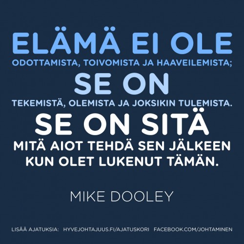 Elämä ei ole odottamista, toivomista ja haaveilemista, se on tekemistä, olemista ja joksikin tulemista. Se on sitä mitä aiot tehdä sen jälkeen kun olet lukenut tämän. — Mike Dooley