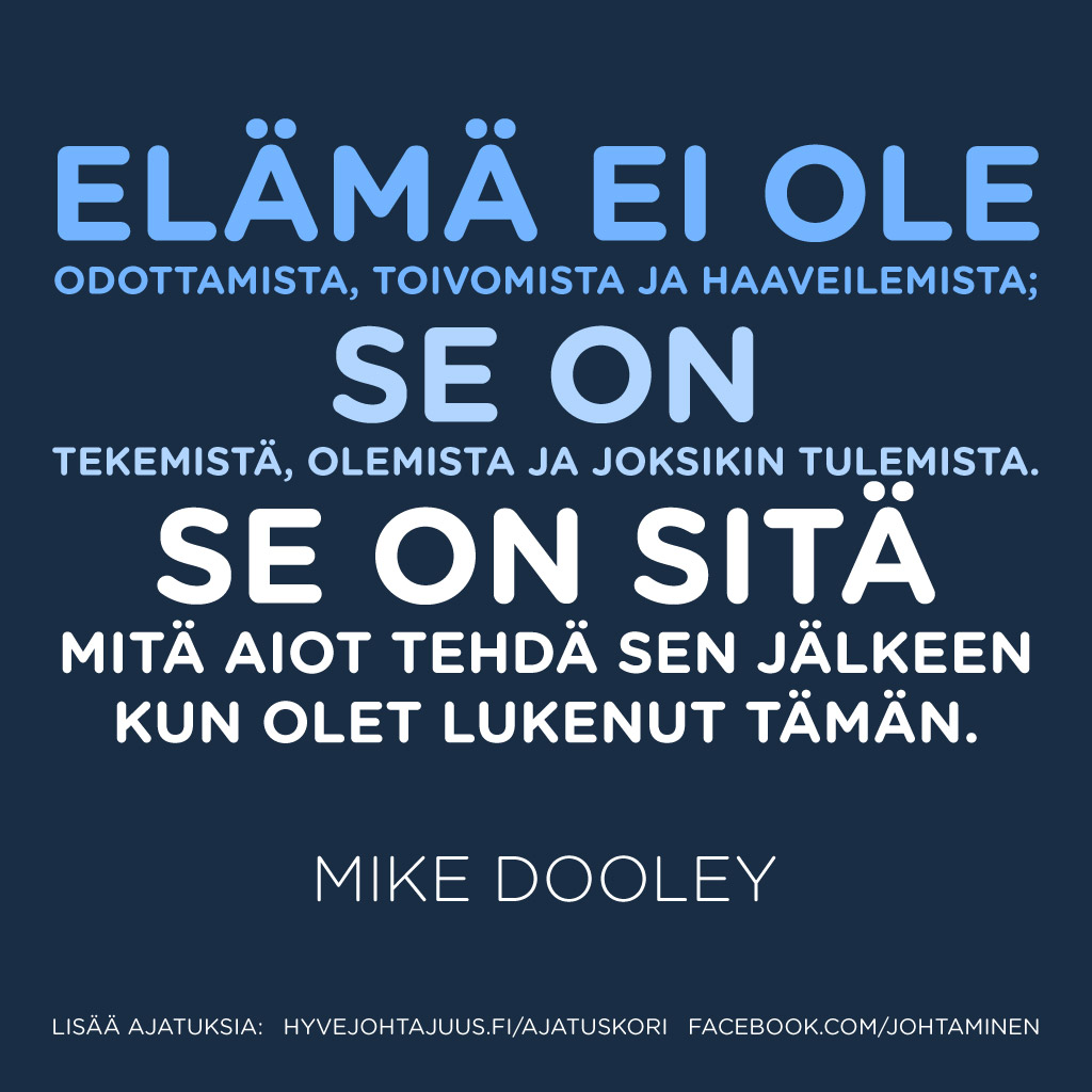 Elämä ei ole odottamista, toivomista ja haaveilemista, se on tekemistä, olemista ja joksikin tulemista. Se on sitä mitä aiot tehdä sen jälkeen kun olet lukenut tämän. — Mike Dooley