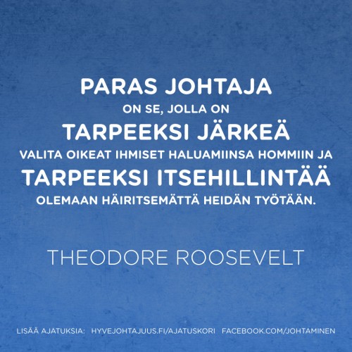 Paras johtaja on se, jolla on tarpeeksi järkeä valita oikeat ihmiset haluamiinsa hommiin, ja tarpeeksi itsehillintää olemaan häiritsemättä heidän työtään. — Theodore Roosevelt