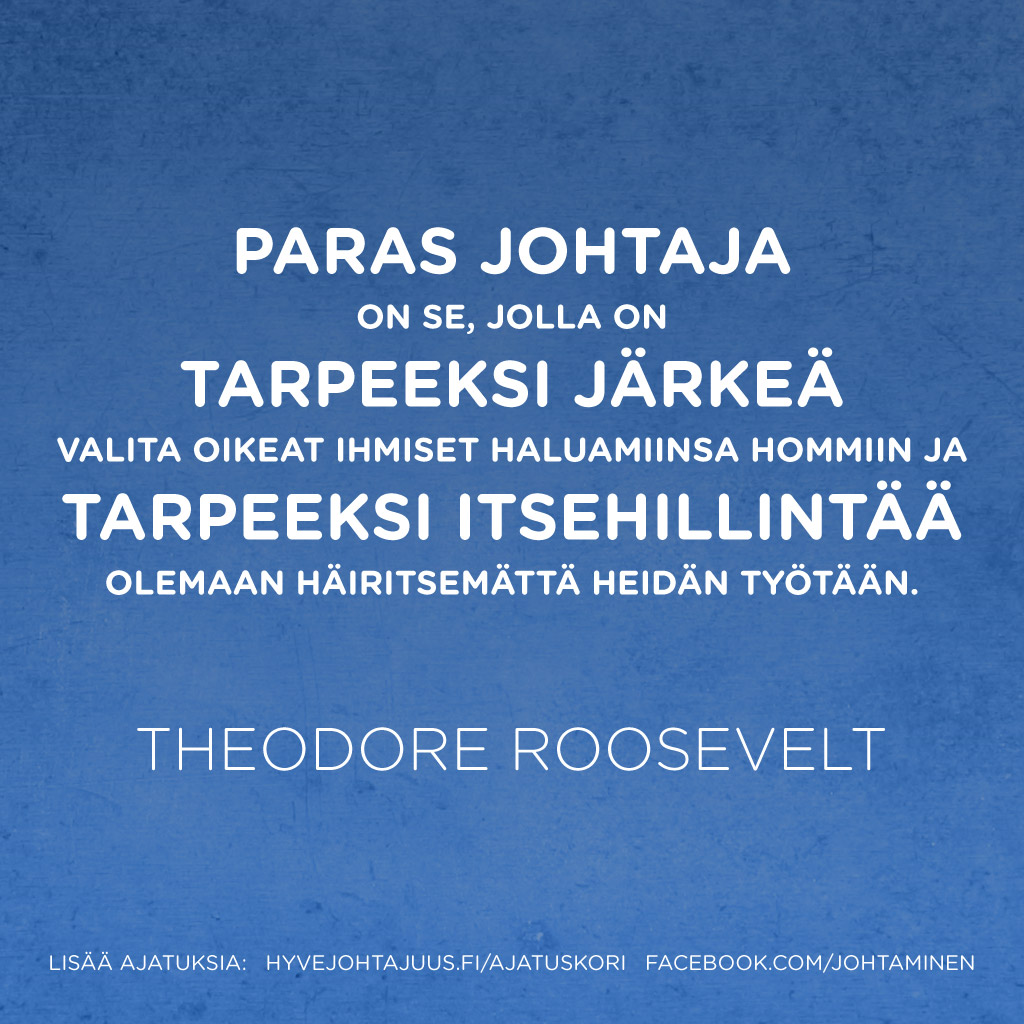 Paras johtaja on se, jolla on tarpeeksi järkeä valita oikeat ihmiset haluamiinsa hommiin, ja tarpeeksi itsehillintää olemaan häiritsemättä heidän työtään. — Theodore Roosevelt
