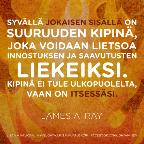 Syvällä jokaisen sisällä on suuruuden kipinä, joka voidaan lietsoa innostuksen ja saavutusten liekeiksi. Kipinä ei tule ulkopuolelta, vaan on itsessäsi. — James A. Ray