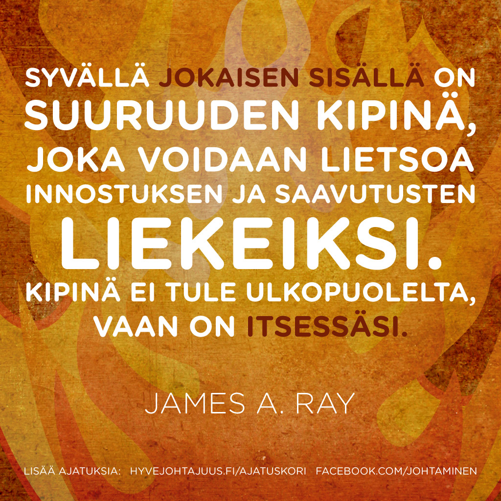Syvällä jokaisen sisällä on suuruuden kipinä, joka voidaan lietsoa innostuksen ja saavutusten liekeiksi. Kipinä ei tule ulkopuolelta, vaan on itsessäsi. — James A. Ray