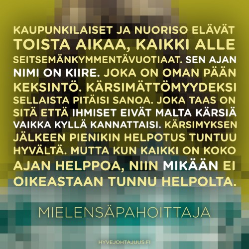 Kaupunkilaiset ja nuoriso elävät toista aikaa, kaikki alle seitsemänkymmentävuotiaat. Sen ajan nimi on kiire. Joka on oman pään keksintö. Kärsimättömyydeksi sellaista pitäisi sanoa. Joka taas on sitä että ihmiset eivät malta kärsiä vaikka kyllä kannattaisi. Kärsimyksen jälkeen pienikin helpotus tuntuu hyvältä. Mutta kun kaikki on koko ajan helppoa, niin mikään ei oikeastaan tunnu helpolta. — Mielensäpahoittaja