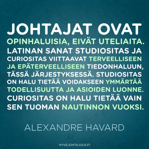 Johtajat ovat opinhaluisia, eivät uteliaita. Latinan sanat studiositas ja curiositas viittaavat terveelliseen ja epäterveelliseen tiedonhaluun, tässä järjestyksessä. Studiositas on halu tietää voidakseen ymmärtää todellisuutta ja asioiden luonne. Curiositas on halu tietää vain sen tuoman nautinnon vuoksi. — Alexandre Havard