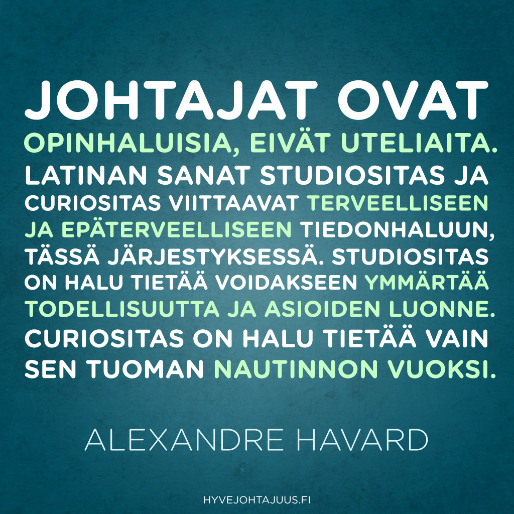 Johtajat ovat opinhaluisia, eivät uteliaita. Latinan sanat studiositas ja curiositas viittaavat terveelliseen ja epäterveelliseen tiedonhaluun, tässä järjestyksessä. Studiositas on halu tietää voidakseen ymmärtää todellisuutta ja asioiden luonne. Curiositas on halu tietää vain sen tuoman nautinnon vuoksi. — Alexandre Havard