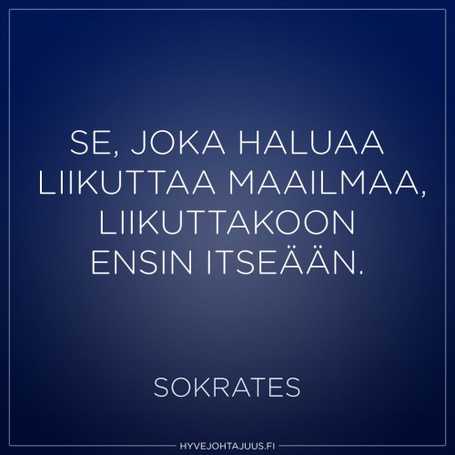 Se, joka haluaa liikuttaa maailmaa, liikuttakoon ensin itseään. — Sokrates