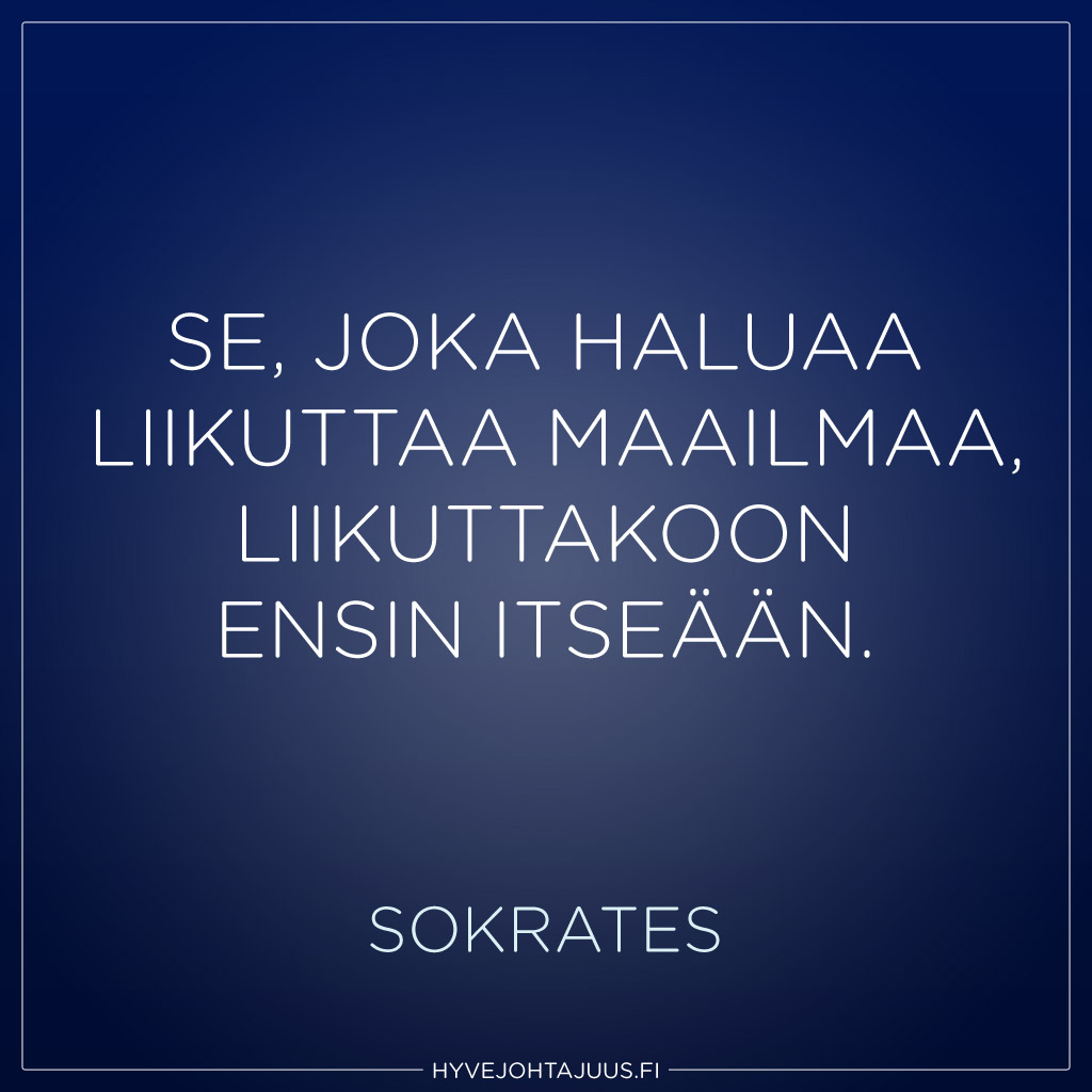 Se, joka haluaa liikuttaa maailmaa, liikuttakoon ensin itseään. — Sokrates