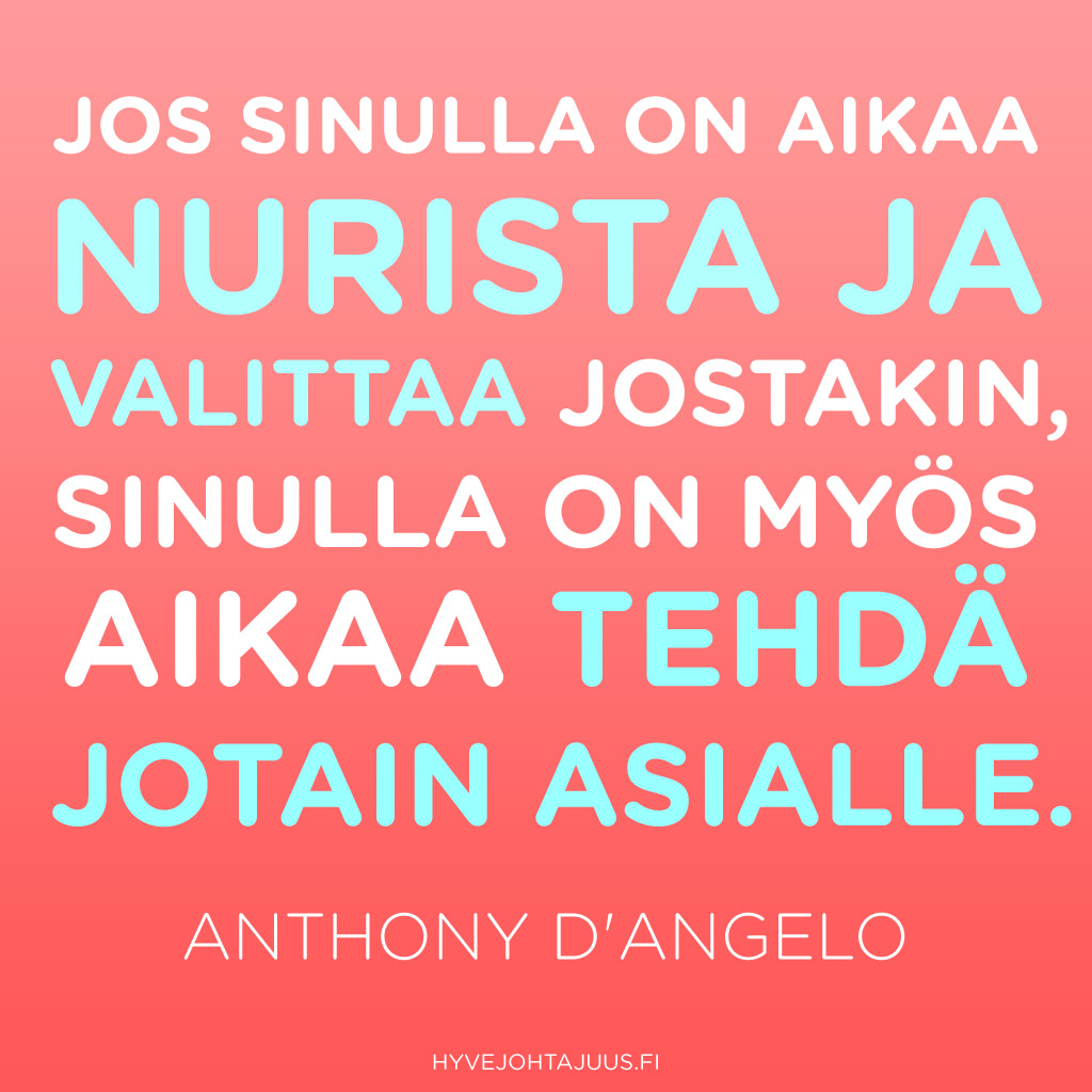 Jos sinulla on aikaa nurista ja valittaa jostakin, sinulla on myös aikaa tehdä jotain asialle. — Anthony D'Angelo