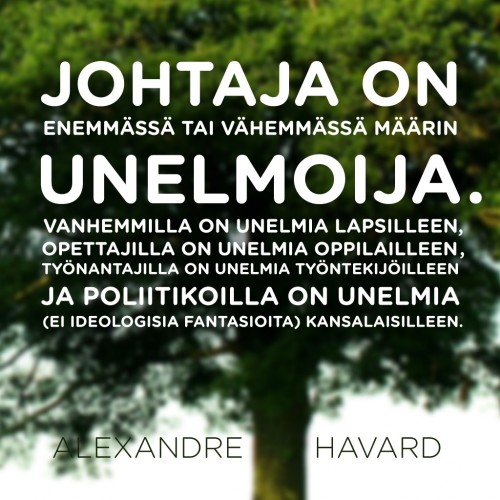 Johtaja on enemmässä tai vähemmässä määrin unelmoija. Vanhemmilla on unelmia lapsilleen, opettajilla on unelmia oppilailleen, työnantajilla on unelmia työntekijöilleen ja poliitikoilla on unelmia (ei ideologisia fantasioita) kansalaisilleen. — Alexandre Havard