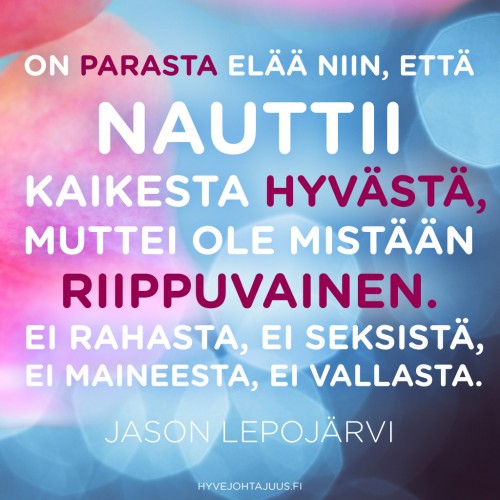 On parasta elää niin, että nauttii kaikesta hyvästä, muttei ole mistään riippuvainen. Ei rahasta, ei seksistä, ei maineesta, ei vallasta. — Jason Lepojärvi