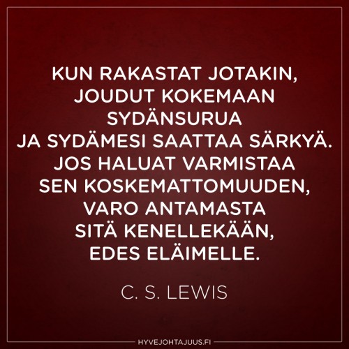 Kun rakastat jotakin, joudut kokemaan sydänsurua, ja sydämesi saattaa särkyä. Jos haluat varmistaa sen koskemattomuuden, varo antamasta sitä kenellekään, edes eläimelle. — C.S. Lewis