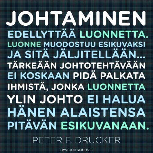 Johtaminen edellyttää luonnetta. Luonne muodostuu esikuvaksi, ja sitä jäljitellään… Tärkeään johtotehtävään ei koskaan pidä palkata ihmistä, jonka luonnetta ylin johto ei halua hänen alaistensa pitävän esikuvanaan. — Peter F. Drucker