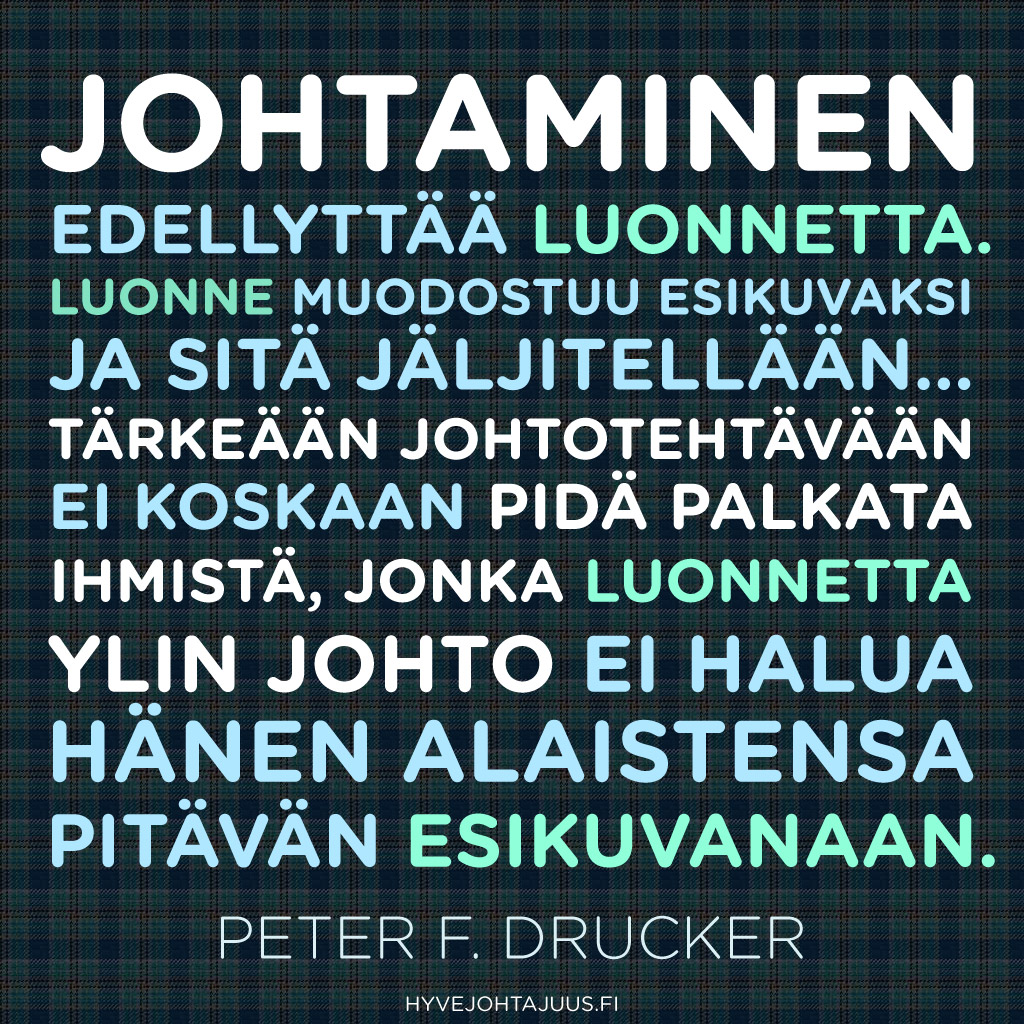 Johtaminen edellyttää luonnetta. Luonne muodostuu esikuvaksi, ja sitä jäljitellään… Tärkeään johtotehtävään ei koskaan pidä palkata ihmistä, jonka luonnetta ylin johto ei halua hänen alaistensa pitävän esikuvanaan. — Peter F. Drucker
