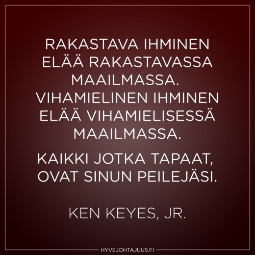 Rakastava ihminen elää rakastavassa maailmassa. Vihamielinen ihminen elää vihamielisessä maailmassa. Kaikki jotka tapaat, ovat sinun peilejäsi. — Ken Keyes, Jr. Rakastava ihminen elää rakastavassa maailmassa. Vihamielinen ihminen elää vihamielisessä maailmassa. Kaikki jotka tapaat, ovat sinun peilejäsi. — Ken Keyes, Jr.
