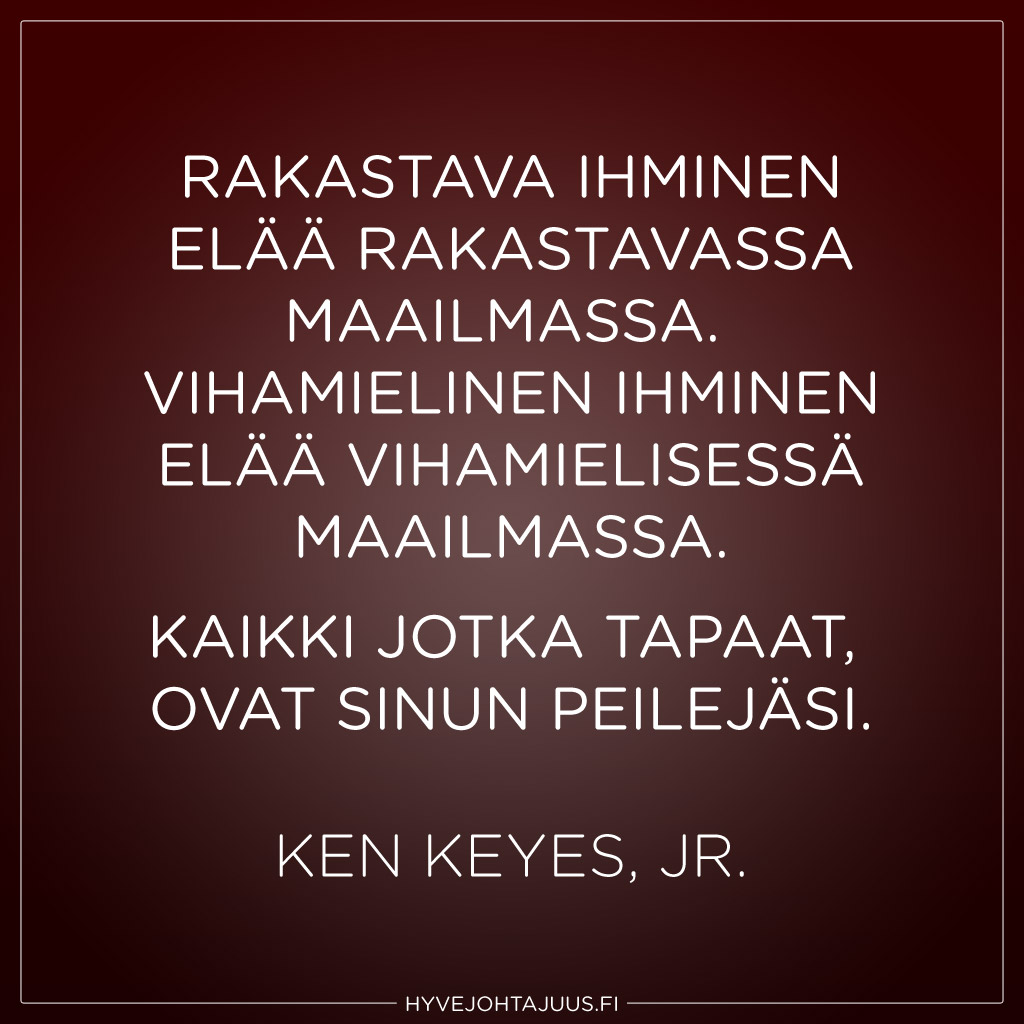 Rakastava ihminen elää rakastavassa maailmassa. Vihamielinen ihminen elää vihamielisessä maailmassa. Kaikki jotka tapaat, ovat sinun peilejäsi. — Ken Keyes, Jr.