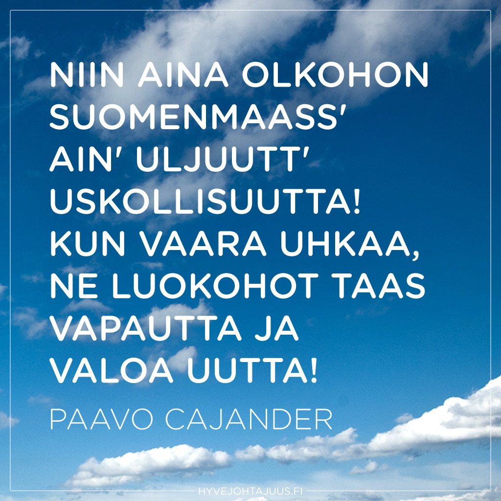 Niin aina olkohon Suomenmaass' Ain' uljuutt' uskollisuutta! Kun vaara uhkaa, ne luokohot taas Vapautta ja valoa uutta! — Paavo Cajander