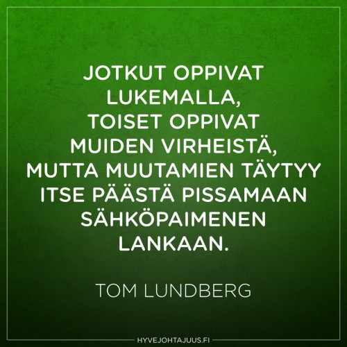 Jotkut oppivat lukemalla, toiset oppivat muiden virheistä, mutta muutamien täytyy itse päästä pissaamaan sähköpaimenen lankaan. — Tom Lundberg