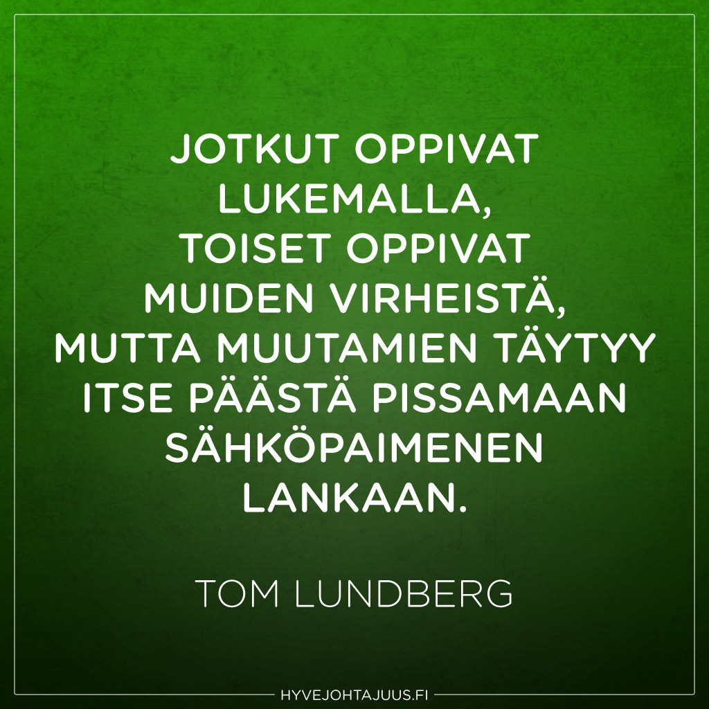 Jotkut oppivat lukemalla, toiset oppivat muiden virheistä, mutta muutamien täytyy itse päästä pissamaan sähköpaimenen lankaan. — Tom Lundberg