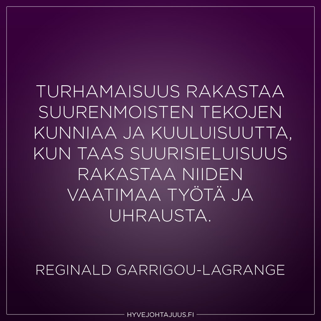 Turhamaisuus rakastaa suurenmoisten tekojen kunniaa ja kuuluisuutta, kun taas suurisieluisuus rakastaa niiden vaatimaa työtä ja uhrausta. — Reginald Garrigou-Lagrange