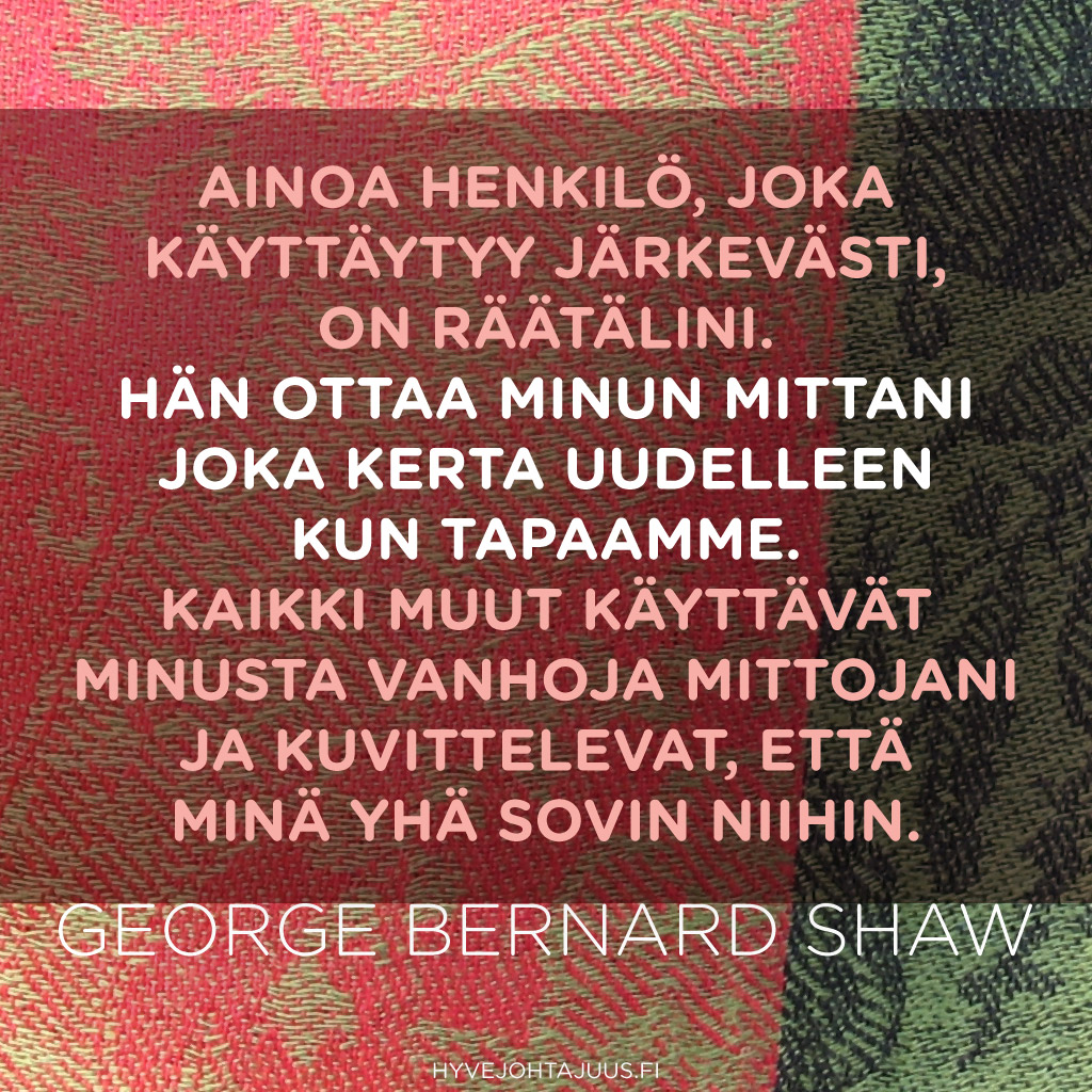 Ainoa henkilö, joka käyttäytyy järkevästi, on räätälini. Hän ottaa minun mittani joka kerta uudelleen kun tapaamme. Kaikki muut käyttävät minusta vanhoja mittojani ja kuvittelevat, että minä yhä sovin niihin. — George Bernard Shaw