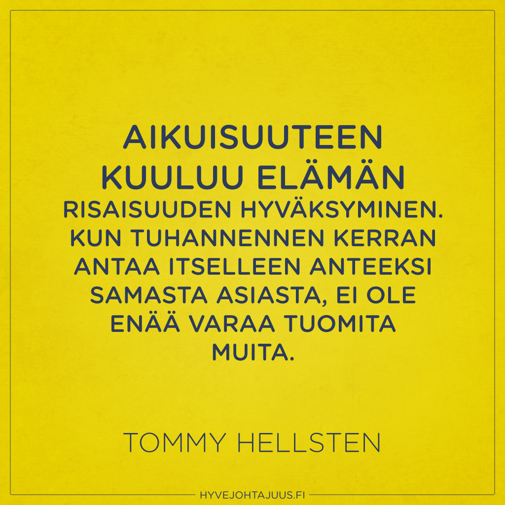 Aikuisuuteen kuuluu elämän risaisuuden hyväksyminen. Kun tuhannennen kerran antaa itselleen anteeksi samasta asiasta, ei ole enää varaa tuomita muita. — Tommy Hellsten