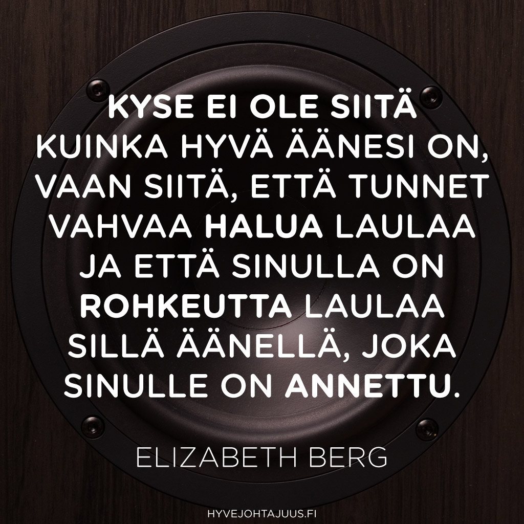 Kyse ei ole siitä kuinka hyvä äänesi on, vaan siitä, että tunnet vahvaa halua laulaa, ja että sinulla on rohkeutta laulaa sillä äänellä, joka sinulle on annettu. — Elizabeth Berg