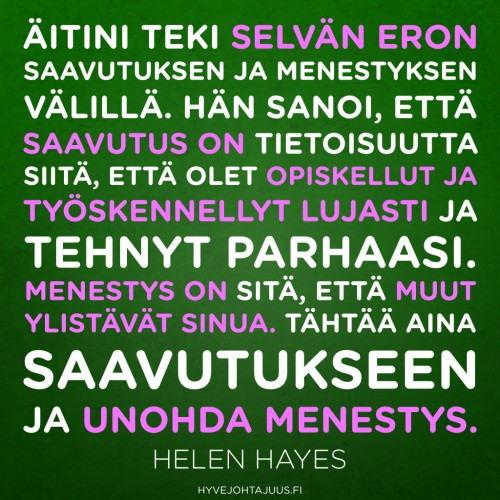 Äitini teki selvän eron saavutuksen ja menestyksen välillä. Hän sanoi, että saavutus on tietoisuutta siitä, että olet opiskellut ja työskennellyt lujasti ja tehnyt parhaasi. Menestys on sitä, että muut ylistävät sinua. Tähtää aina saavutukseen ja unohda menestys. — Helen Hayes