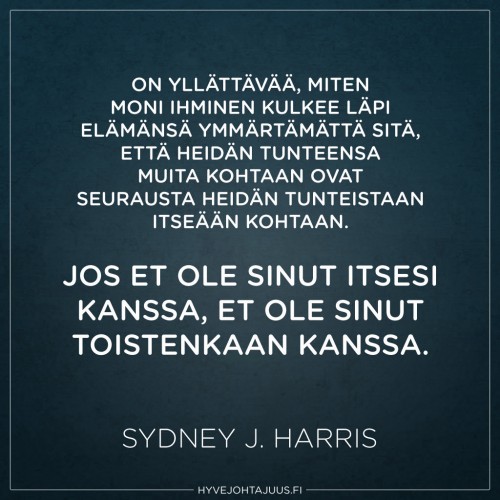 On yllättävää, miten moni ihminen kulkee läpi elämänsä ymmärtämättä sitä, että heidän tunteensa muita kohtaan ovat seurausta heidän tunteistaan itseään kohtaan. Jos et ole sinut itsesi kanssa, et ole sinut toistenkaan kanssa. — Sydney J. Harris