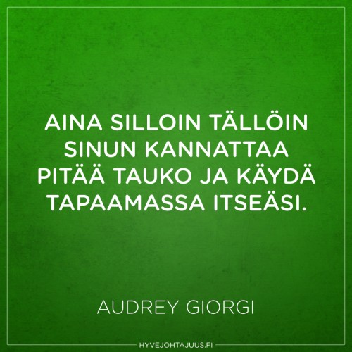 Aina silloin tällöin sinun kannattaa pitää tauko ja käydä tapaamassa itseäsi. — Audrey Giorgi