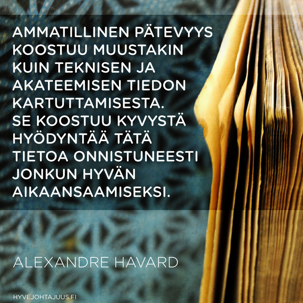 Ammatillinen pätevyys koostuu muustakin kuin teknisen ja akateemisen tiedon kartuttamisesta. Se koostuu kyvystä hyödyntää tätä tietoa onnistuneesti jonkun hyvän aikaansaamiseksi. — Alexandre Havard