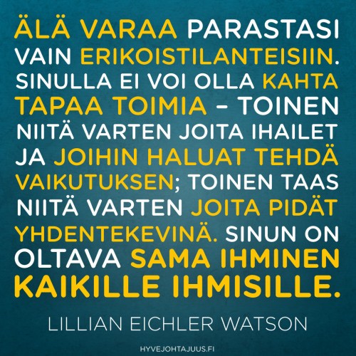 Älä varaa parastasi vain erikoistilanteisiin. Sinulla ei voi olla kahta tapaa toimia – toinen niitä varten joita ihailet ja joihin haluat tehdä vaikutuksen; toinen taas niitä varten joita pidät yhdentekevinä. Sinun on oltava sama ihminen kaikille ihmisille. — Lillian Eichler Watson