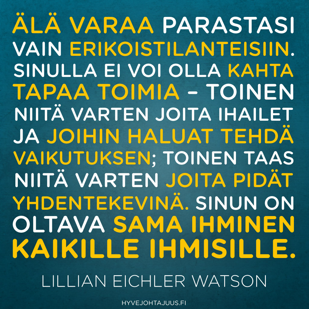 Älä varaa parastasi vain erikoistilanteisiin. Sinulla ei voi olla kahta tapaa toimia – toinen niitä varten joita ihailet ja joihin haluat tehdä vaikutuksen; toinen taas niitä varten joita pidät yhdentekevinä. Sinun on oltava sama ihminen kaikille ihmisille. — Lillian Eichler Watson