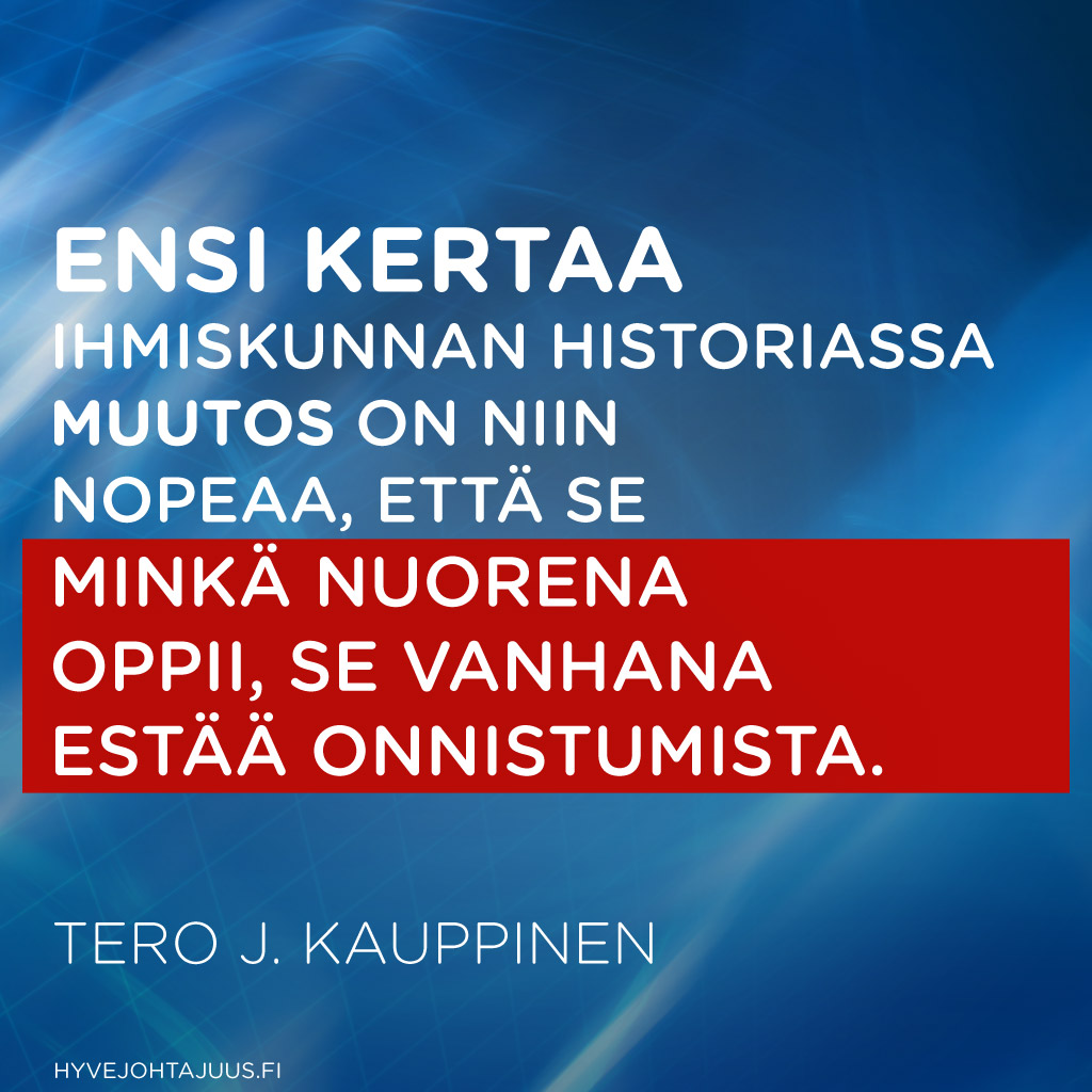 Ensi kertaa ihmiskunnan historiassa muutos on niin nopeaa, että sen minkä nuorena oppii, se vanhana estää onnistumista. — Tero J. Kauppinen