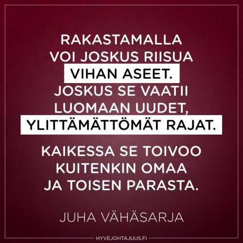 Rakastamalla voi joskus riisua vihan aseet. Joskus se vaatii luomaan uudet, ylittämättömät rajat. Kaikessa se toivoo kuitenkin omaa ja toisen parasta. — Juha Vähäsarja