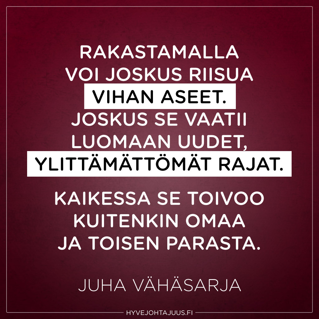 Rakastamalla voi joskus riisua vihan aseet. Joskus se vaatii luomaan uudet, ylittämättömät rajat. Kaikessa se toivoo kuitenkin omaa ja toisen parasta. — Juha Vähäsarja