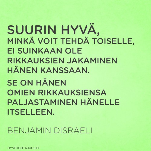 Suurin hyvä, minkä voit tehdä toiselle, ei suinkaan ole rikkauksien jakaminen hänen kanssaan. Se on hänen omien rikkauksiensa paljastaminen hänelle itselleen. — Benjamin Disraeli