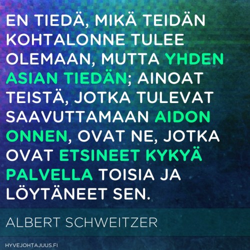 En tiedä, mikä teidän kohtalonne tulee olemaan, mutta yhden asian tiedän; ainoat teistä, jotka tulevat saavuttamaan aidon onnen, ovat ne, jotka ovat etsineet kykyä palvella toisia ja löytäneet sen. — Albert Schweitzer