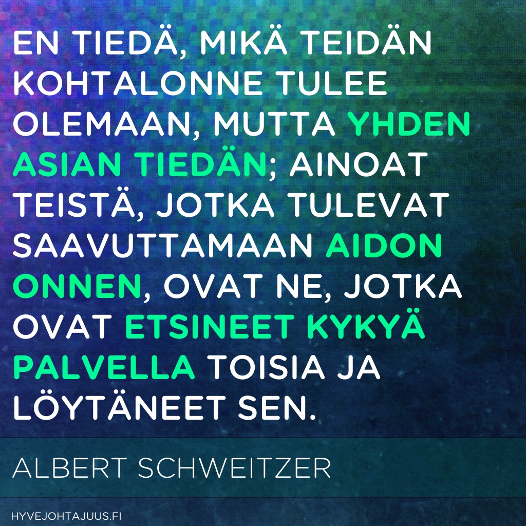 En tiedä, mikä teidän kohtalonne tulee olemaan, mutta yhden asian tiedän; ainoat teistä, jotka tulevat saavuttamaan aidon onnen, ovat ne, jotka ovat etsineet kykyä palvella toisia ja löytäneet sen. — Albert Schweitzer