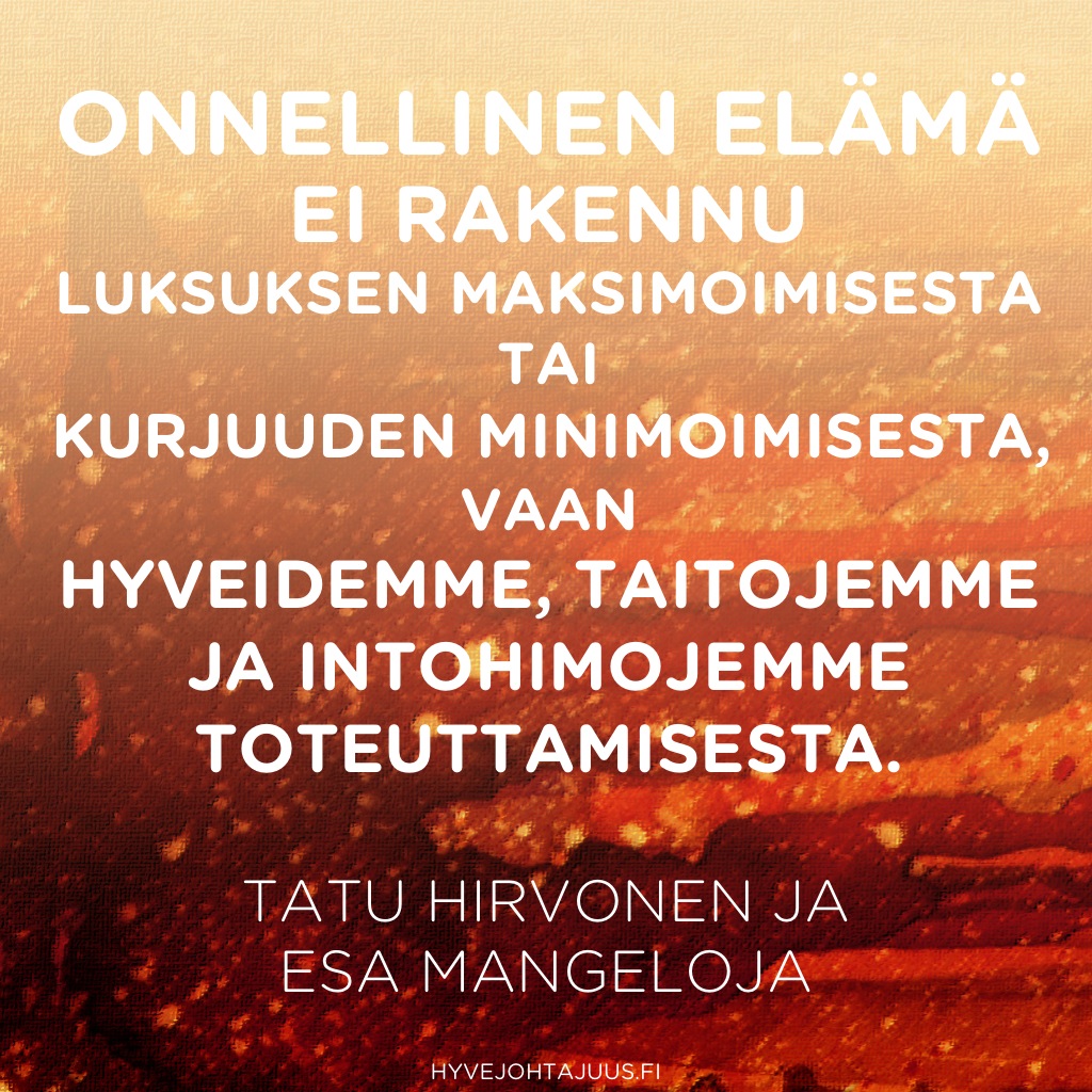 Onnellinen elämä ei rakennu luksuksen maksimoimisesta tai kurjuuden minimoimisesta, vaan hyveidemme, taitojemme ja intohimojemme toteuttamisesta mielenterveydellisesti, taloudellisesti, sosiaalisesti ja ympäristöllisesti kestävällä tavalla. — Tatu Hirvonen ja Esa Mangeloja, Miksi kolmas hampurilainen ei tee onnelliseksi?