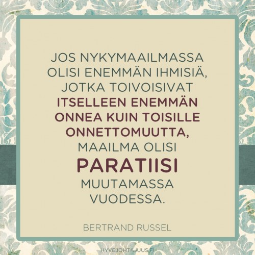 Jos nykymaailmassa olisi enemmän ihmisiä, jotka toivoisivat itselleen enemmän onnea kuin toisille onnettomuutta, maailma olisi paratiisi muutamassa vuodessa. — Bertrand Russel