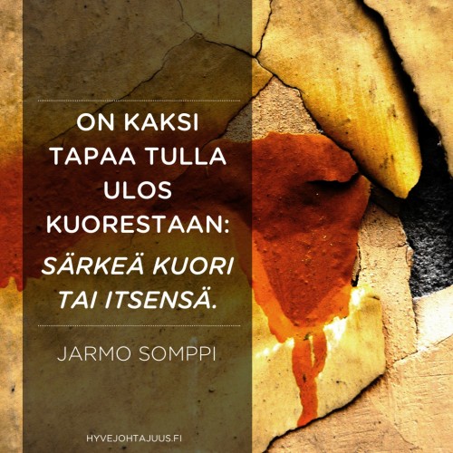 On kaksi tapaa tulla ulos kuorestaan: särkeä kuori tai itsensä. — Jarmo Somppi