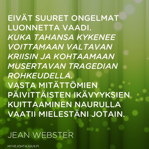 Eivät suuret ongelmat luonnetta vaadi. Kuka tahansa kykenee voittamaan valtavan kriisin ja kohtaamaan musertavan tragedian rohkeudella. Vasta mitättömien päivittäisten ikävyyksien kuittaaminen naurulla vaatii mielestäni jotain. — Jean Webster