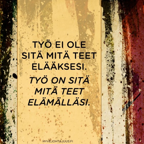 Työ ei ole sitä mitä teet elääksesi. Työ on sitä mitä teet elämälläsi.