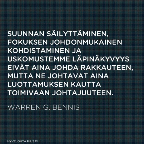 Suunnan säilyttäminen, fokuksen johdonmukainen kohdistaminen ja uskomustemme läpinäkyvyys eivät aina johda rakkauteen, mutta ne johtavat aina luottamuksen kautta toimivaan johtajuuteen. — Warren G. Bennis