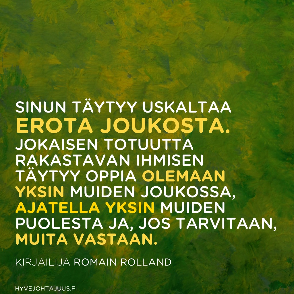 Sinun täytyy uskaltaa erota joukosta. Jokaisen totuutta rakastavan ihmisen täytyy oppia olemaan yksin muiden joukossa, ajatella yksin muiden puolesta ja, jos tarvitaan, muita vastaan. — Kirjailija Romain Rolland