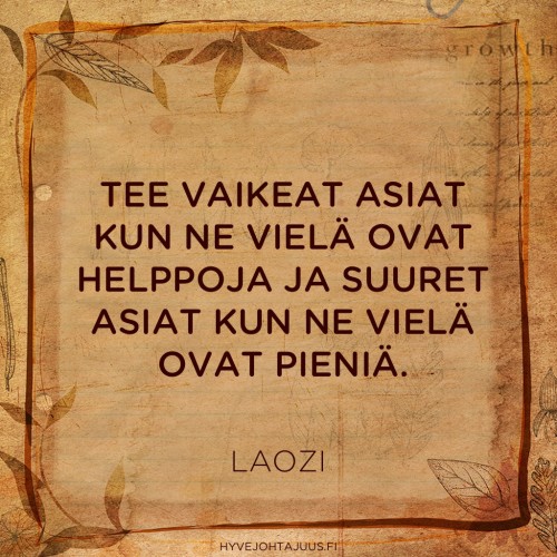 Tee vaikeat asiat kun ne vielä ovat helppoja ja suuret asiat kun ne vielä ovat pieniä. — Laozi